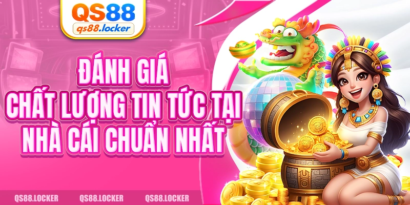 Đánh giá chất lượng tin tức tại nhà cái chuẩn nhất