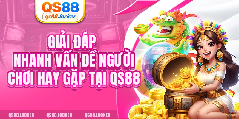 Giải đáp nhanh vấn đề người chơi hay gặp tại QS88