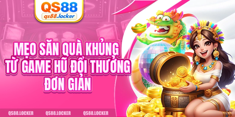 Mẹo săn quà khủng từ game hũ đổi thưởng đơn giản