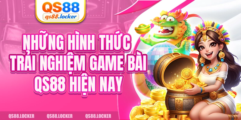 Những hình thức trải nghiệm game bài QS88 hiện nay